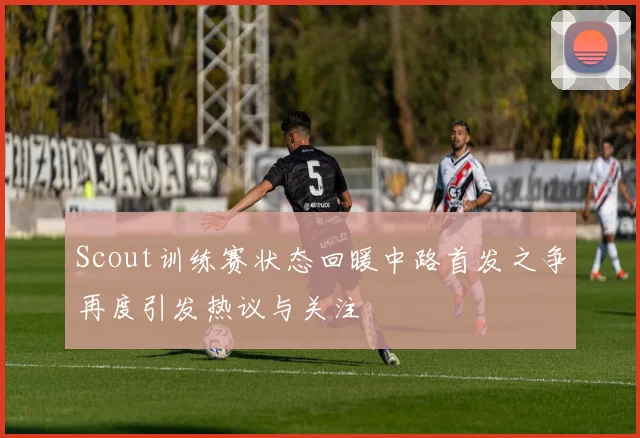 Scout训练赛状态回暖中路首发之争再度引发热议与关注